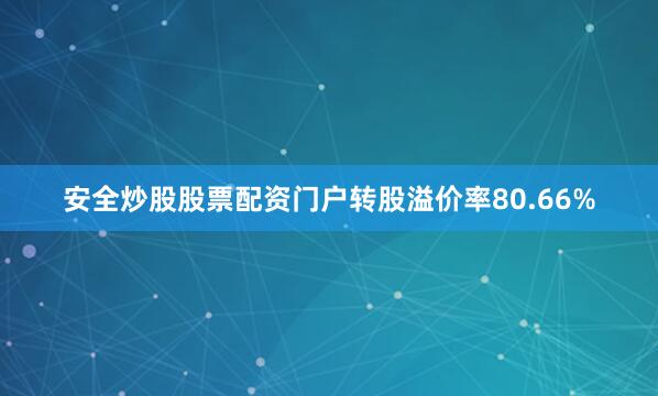 安全炒股股票配资门户转股溢价率80.66%