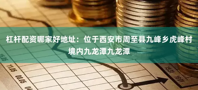 杠杆配资哪家好地址：位于西安市周至县九峰乡虎峰村境内九龙潭九龙潭